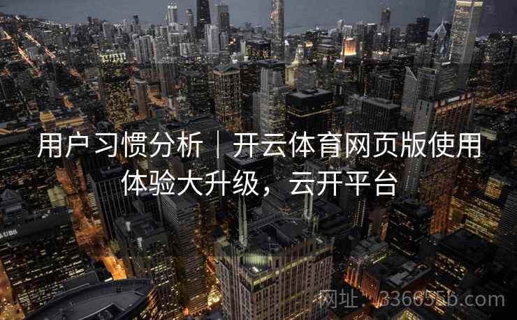 用户习惯分析|开云体育网页版使用体验大升级,云开平台 第1张 用户习惯分析|开云体育网页版使用体验大升级,云开平台 第1张