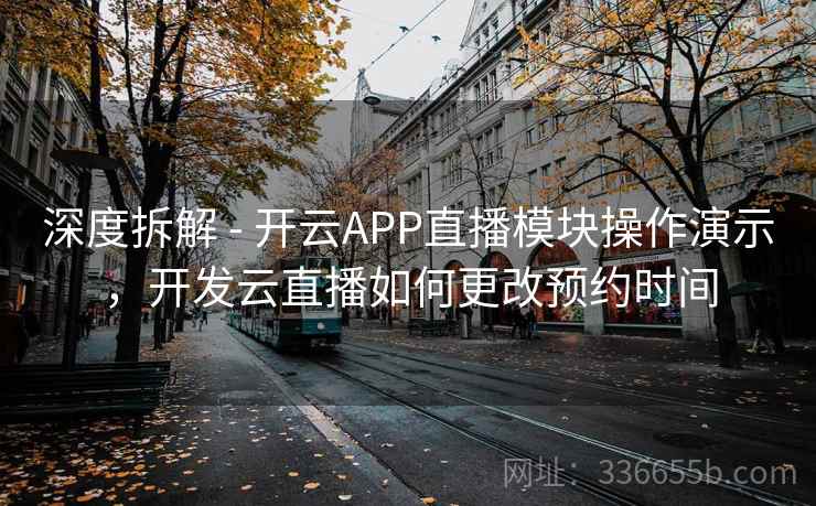 深度拆解 - 开云APP直播模块操作演示,开发云直播如何更改预约时间 第2张 深度拆解 - 开云APP直播模块操作演示,开发云直播如何更改预约时间 第2张