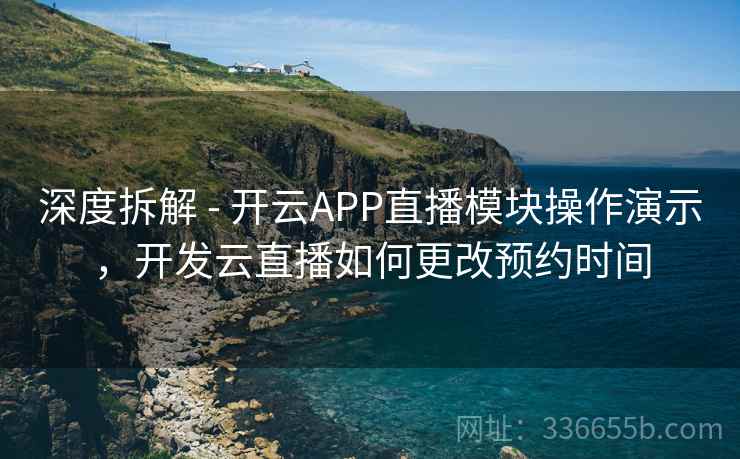 深度拆解 - 开云APP直播模块操作演示,开发云直播如何更改预约时间 第1张 深度拆解 - 开云APP直播模块操作演示,开发云直播如何更改预约时间 第1张