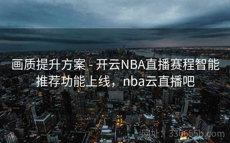 画质提升方案 - 开云NBA直播赛程智能推荐功能上线,nba云直播吧 第2张 画质提升方案 - 开云NBA直播赛程智能推荐功能上线,nba云直播吧 第2张