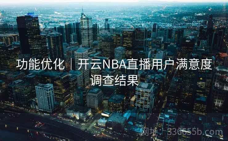 功能优化｜开云NBA直播用户满意度调查结果