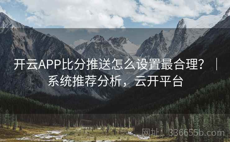 开云APP比分推送怎么设置最合理?|系统推荐分析,云开平台