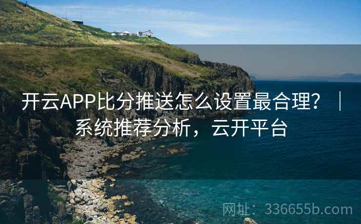 开云APP比分推送怎么设置最合理？｜系统推荐分析，云开平台