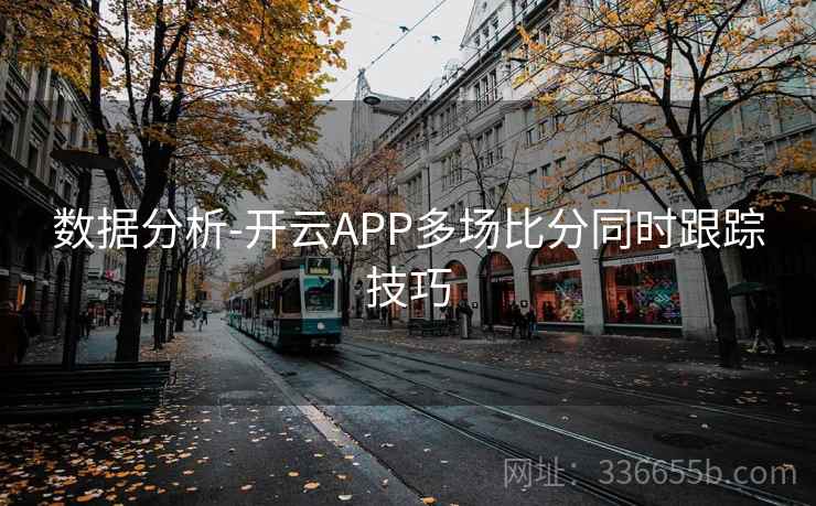 数据分析-开云APP多场比分同时跟踪技巧 第1张 数据分析-开云APP多场比分同时跟踪技巧 第1张