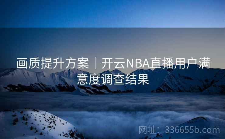 画质提升方案|开云NBA直播用户满意度调查结果
