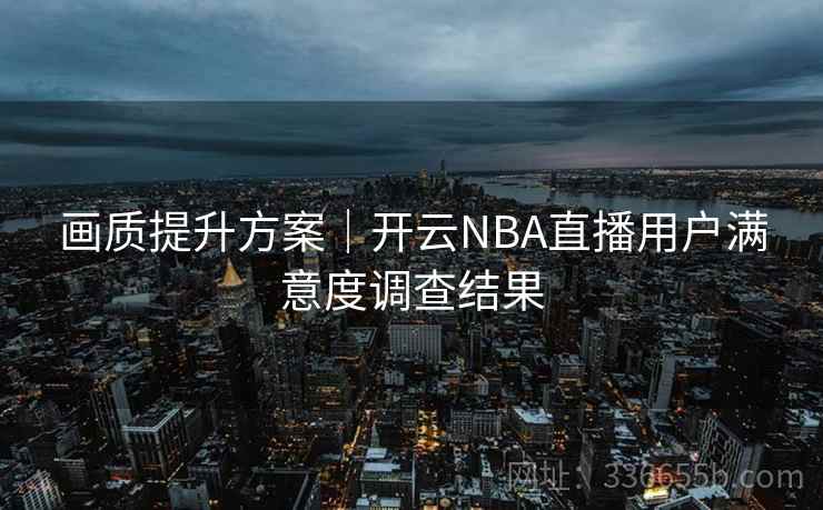 画质提升方案|开云NBA直播用户满意度调查结果