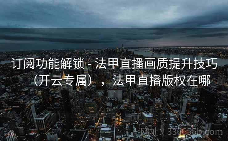 订阅功能解锁 - 法甲直播画质提升技巧（开云专属），法甲直播版权在哪  第1张