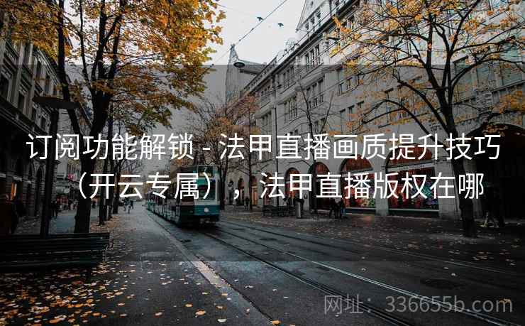 订阅功能解锁 - 法甲直播画质提升技巧（开云专属），法甲直播版权在哪  第2张