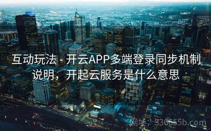 互动玩法 - 开云APP多端登录同步机制说明，开起云服务是什么意思