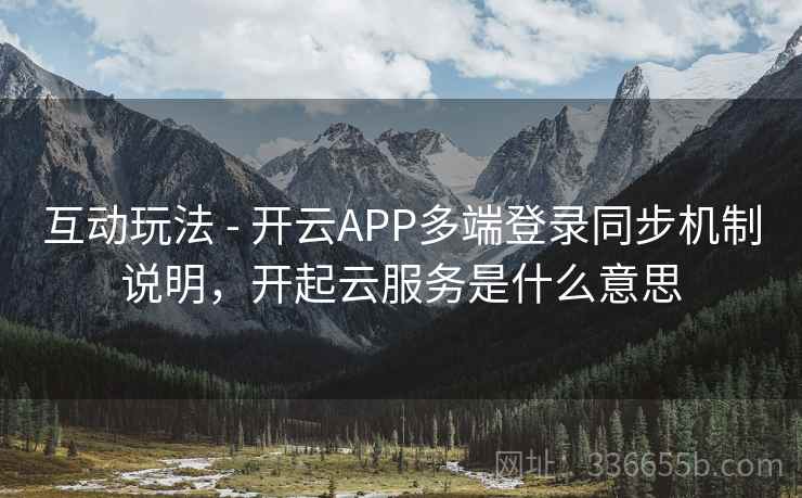 互动玩法 - 开云APP多端登录同步机制说明，开起云服务是什么意思
