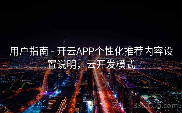 用户指南 - 开云APP个性化推荐内容设置说明，云开发模式  第1张