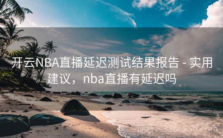 开云NBA直播延迟测试结果报告 - 实用建议，nba直播有延迟吗