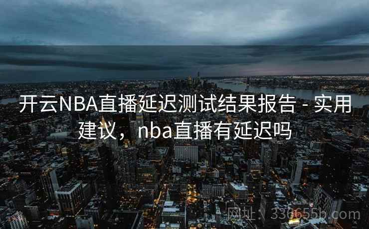 开云NBA直播延迟测试结果报告 - 实用建议，nba直播有延迟吗