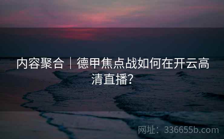内容聚合|德甲焦点战如何在开云高清直播? 第1张 内容聚合|德甲焦点战如何在开云高清直播? 第1张