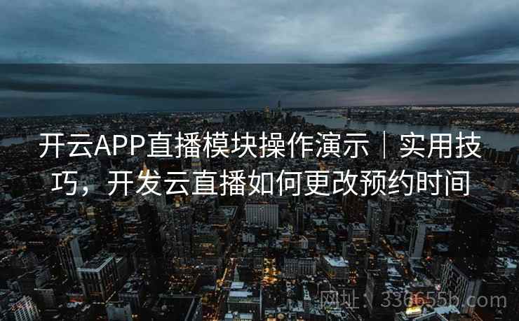 开云APP直播模块操作演示｜实用技巧，开发云直播如何更改预约时间  第1张