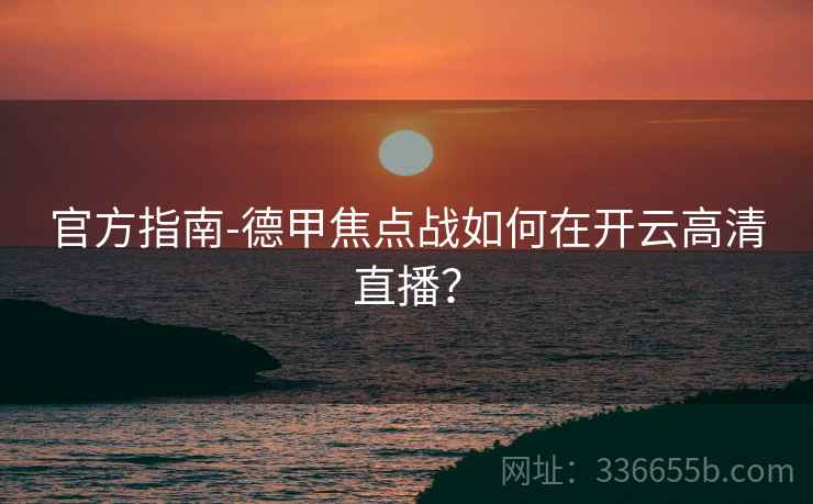 官方指南-德甲焦点战如何在开云高清直播?