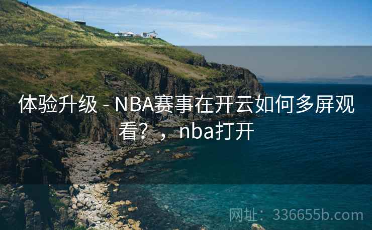 体验升级 - NBA赛事在开云如何多屏观看?,nba打开