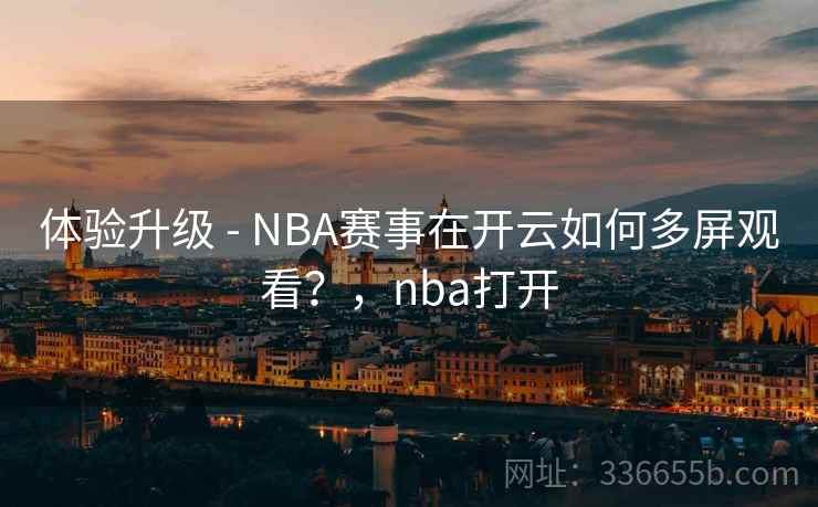 体验升级 - NBA赛事在开云如何多屏观看?,nba打开