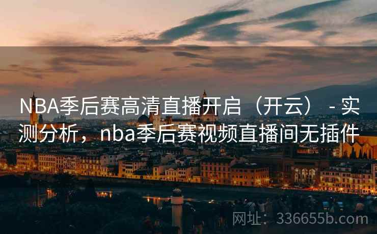 NBA季后赛高清直播开启(开云) - 实测分析,nba季后赛视频直播间无插件