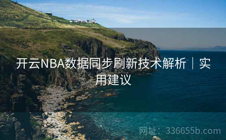 开云NBA数据同步刷新技术解析|实用建议