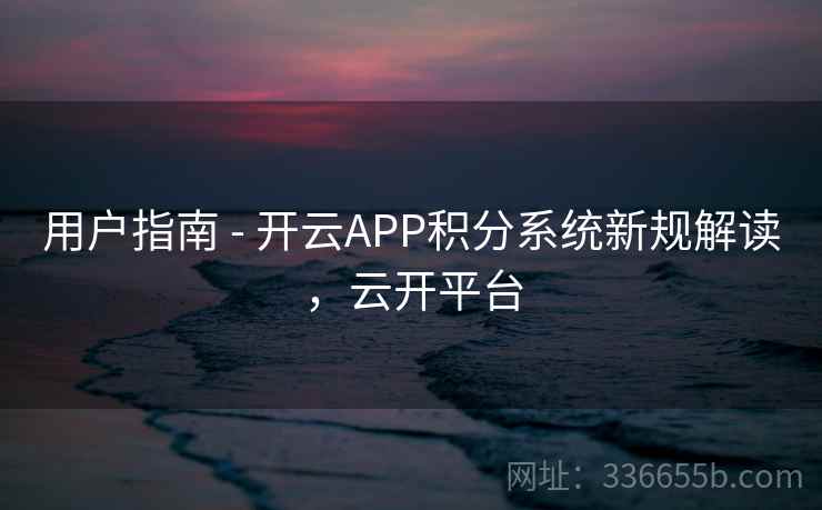 用户指南 - 开云APP积分系统新规解读,云开平台