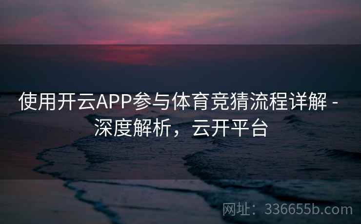 使用开云APP参与体育竞猜流程详解 - 深度解析,云开平台
