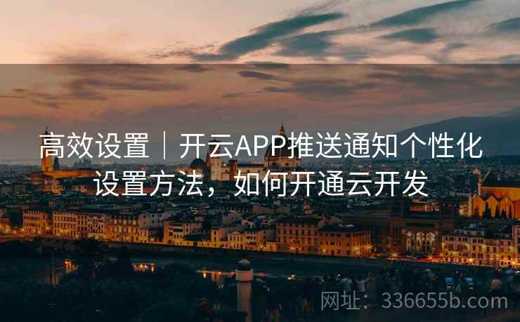 高效设置|开云APP推送通知个性化设置方法,如何开通云开发