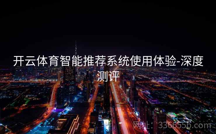 开云体育智能推荐系统使用体验-深度测评