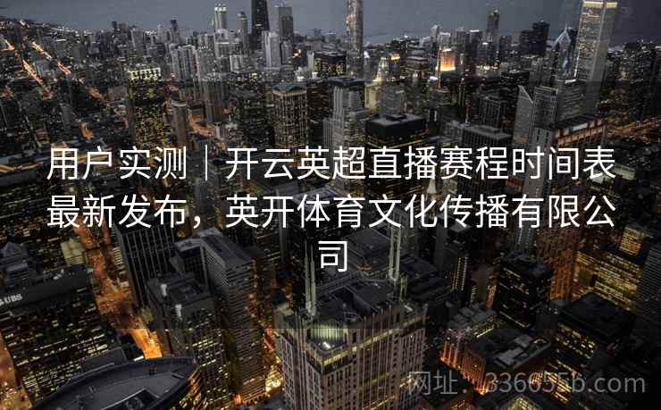 用户实测｜开云英超直播赛程时间表最新发布，英开体育文化传播有限公司