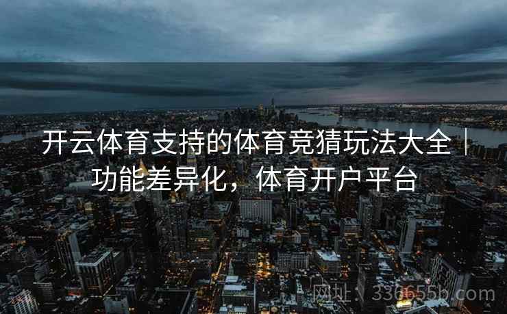 开云体育支持的体育竞猜玩法大全|功能差异化,体育开户平台