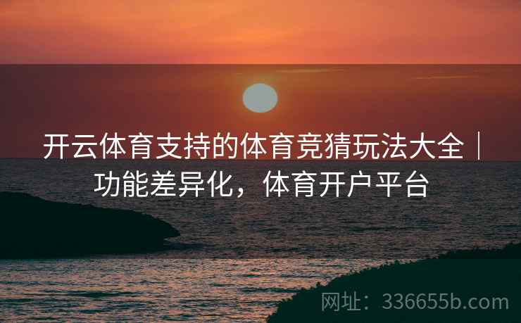 开云体育支持的体育竞猜玩法大全|功能差异化,体育开户平台