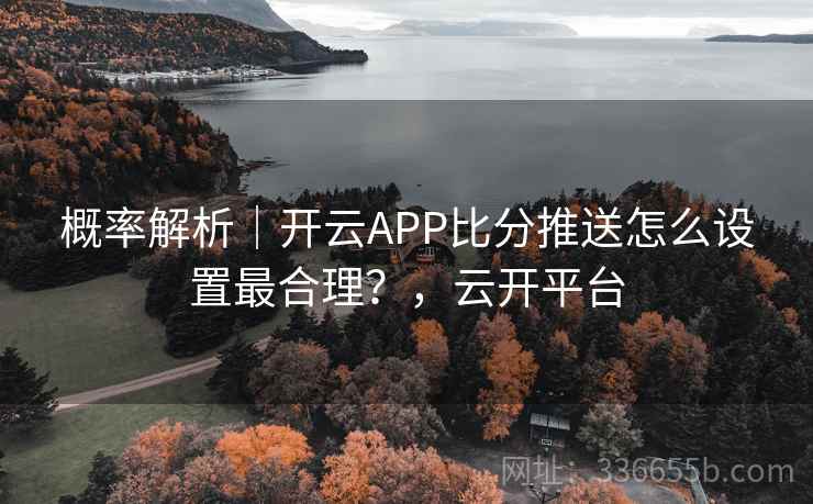 概率解析|开云APP比分推送怎么设置最合理?,云开平台