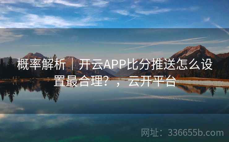概率解析|开云APP比分推送怎么设置最合理?,云开平台