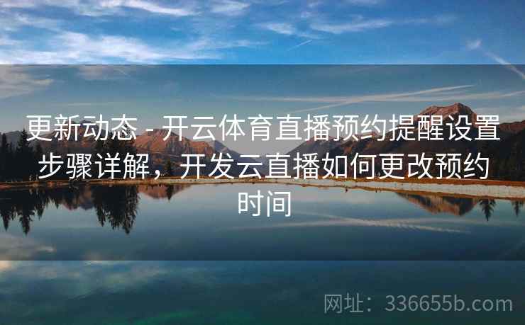 更新动态 - 开云体育直播预约提醒设置步骤详解，开发云直播如何更改预约时间  第1张