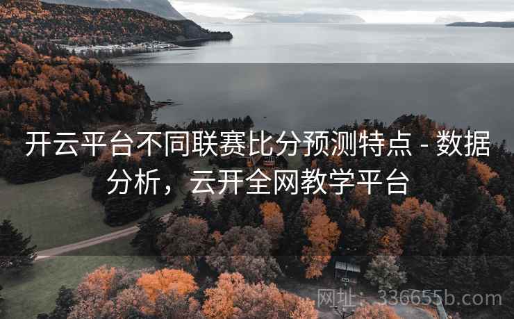 开云平台不同联赛比分预测特点 - 数据分析,云开全网教学平台