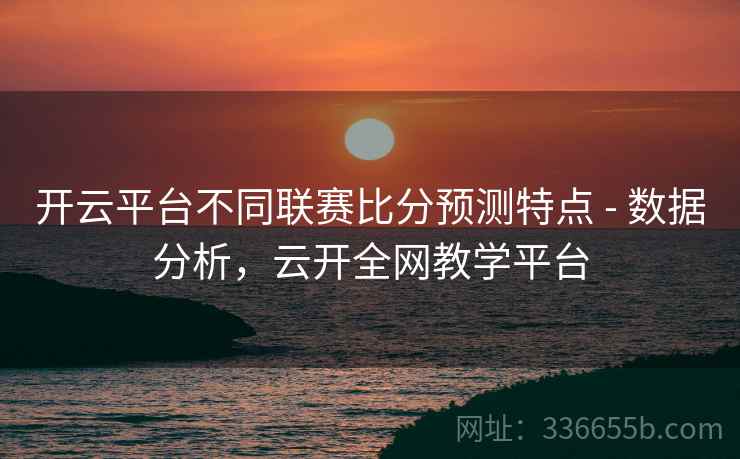 开云平台不同联赛比分预测特点 - 数据分析,云开全网教学平台
