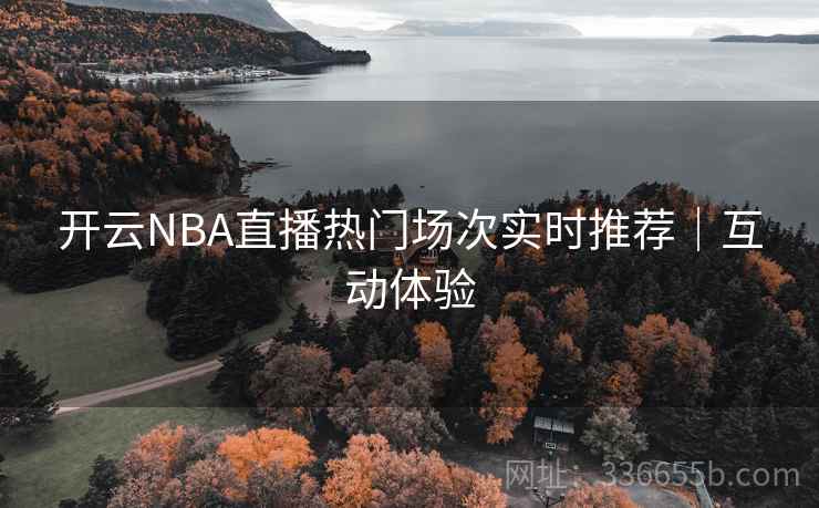 开云NBA直播热门场次实时推荐|互动体验