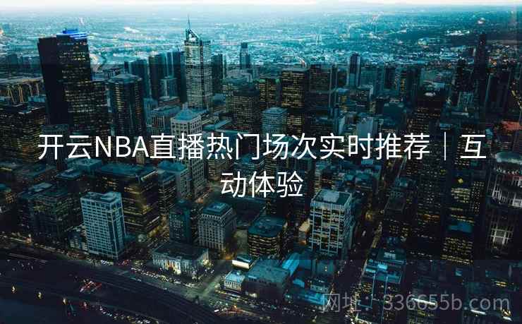 开云NBA直播热门场次实时推荐|互动体验
