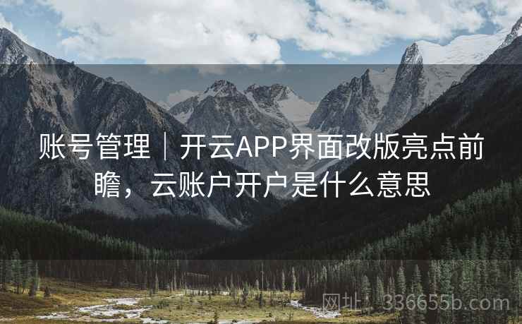 账号管理|开云APP界面改版亮点前瞻,云账户开户是什么意思