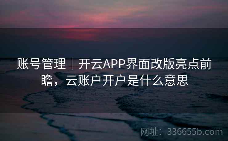 账号管理|开云APP界面改版亮点前瞻,云账户开户是什么意思