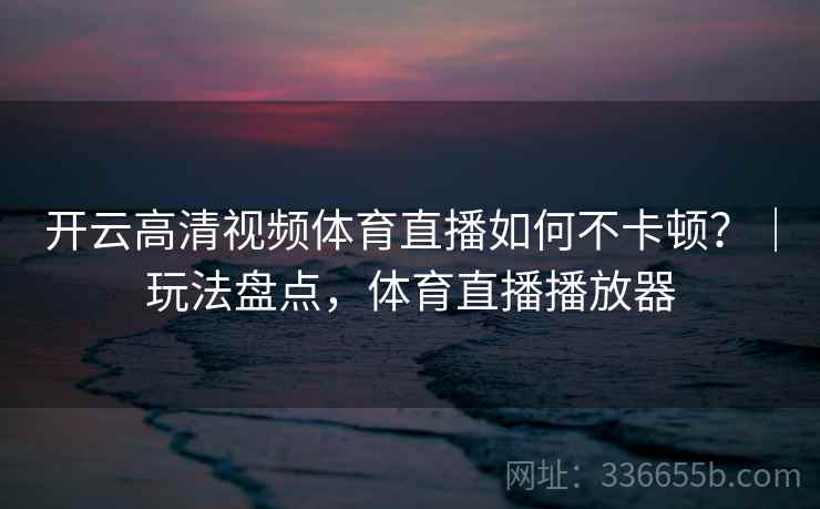 开云高清视频体育直播如何不卡顿?|玩法盘点,体育直播播放器