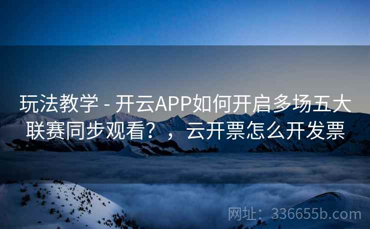 玩法教学 - 开云APP如何开启多场五大联赛同步观看?,云开票怎么开发票