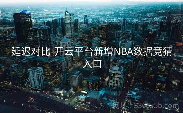 延迟对比-开云平台新增NBA数据竞猜入口