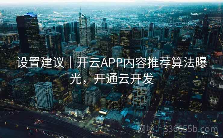 设置建议|开云APP内容推荐算法曝光,开通云开发