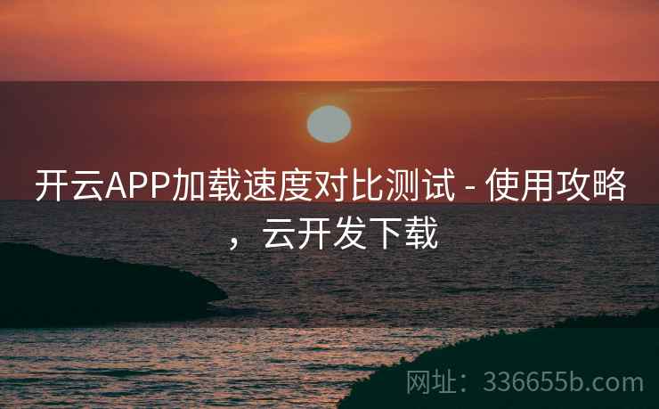 开云APP加载速度对比测试 - 使用攻略,云开发下载