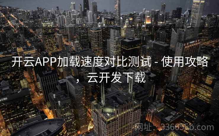 开云APP加载速度对比测试 - 使用攻略,云开发下载