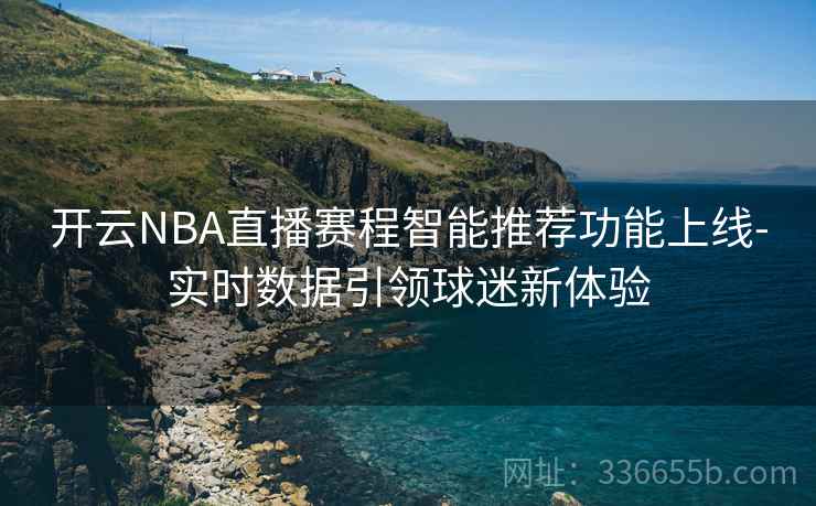 开云NBA直播赛程智能推荐功能上线-实时数据引领球迷新体验