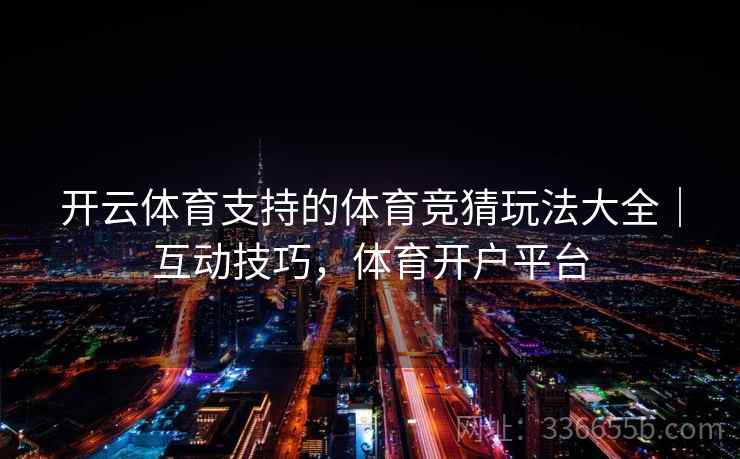 开云体育支持的体育竞猜玩法大全|互动技巧,体育开户平台