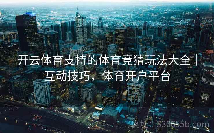 开云体育支持的体育竞猜玩法大全|互动技巧,体育开户平台