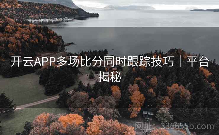 开云APP多场比分同时跟踪技巧|平台揭秘